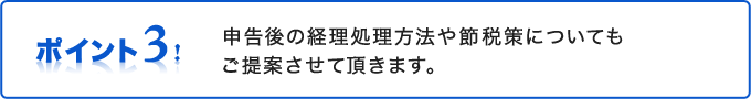 申告後の経理処理方法や節税策についてもご提案させて頂きます。