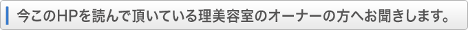 今このHPを読んで頂いている理美容室のオーナーの方にお聞きします。