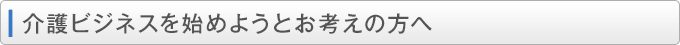 介護ビジネスを始めようとお考えの方へ