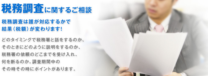 税務調査に関するご相談 税務調査は誰が対応するかで結果（税額）が変わります！どのタイミングで税務署と話をするのか、そのときにどのように説明をするのか、税務署の依頼のどこまでを受け入れ、何を断るのか。調査期間中のその時その時にポイントがあります。