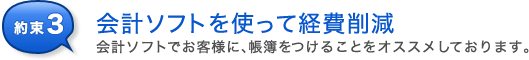 約束3 会計ソフトでお客様に、帳簿をつけることをオススメしております。会計ソフトを使って経費削減をオススメし、サポートさせていただきます!