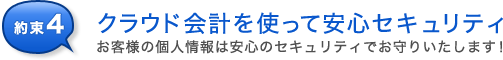 約束4 お客様の個人情報は安心のセキュリティでお守りいたします!クラウド会計を使って安心セキュリティ