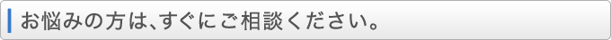 お悩みの方は、すぐにご相談ください。