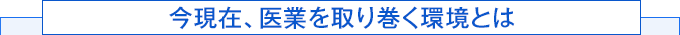今現在、医業を取り巻く環境とは