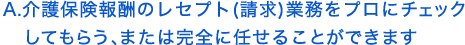 介護保険報酬のレセプト(請求)業務をプロにチェックしてもらう、または完全に任せることができます。