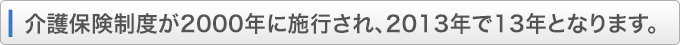 介護保険制度が2000年に施行され、2013年現在で13年となります。