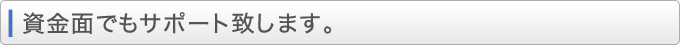 資金面でもサポート致します。